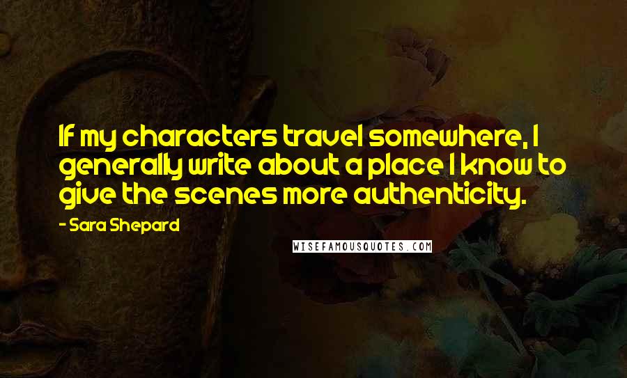 Sara Shepard Quotes: If my characters travel somewhere, I generally write about a place I know to give the scenes more authenticity.