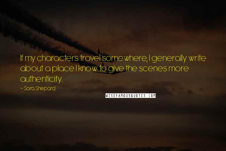 Sara Shepard Quotes: If my characters travel somewhere, I generally write about a place I know to give the scenes more authenticity.