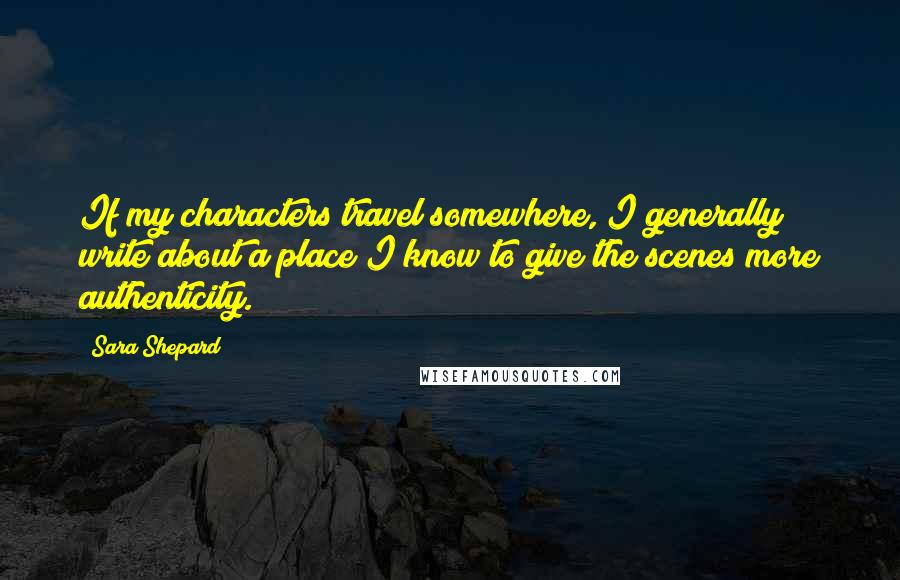 Sara Shepard Quotes: If my characters travel somewhere, I generally write about a place I know to give the scenes more authenticity.