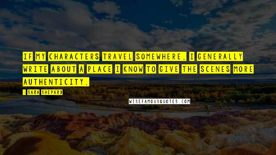 Sara Shepard Quotes: If my characters travel somewhere, I generally write about a place I know to give the scenes more authenticity.