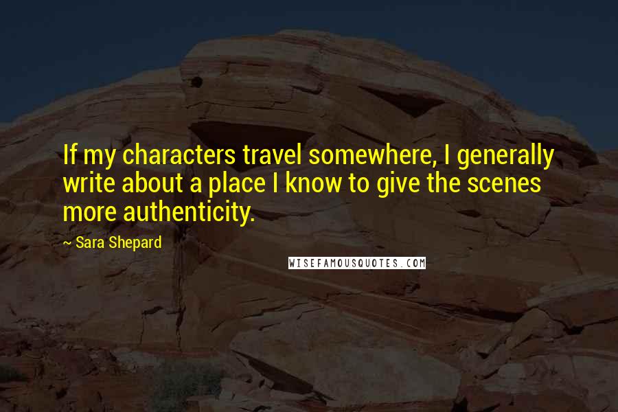 Sara Shepard Quotes: If my characters travel somewhere, I generally write about a place I know to give the scenes more authenticity.