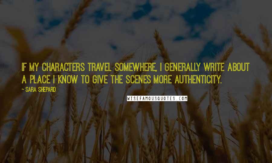 Sara Shepard Quotes: If my characters travel somewhere, I generally write about a place I know to give the scenes more authenticity.