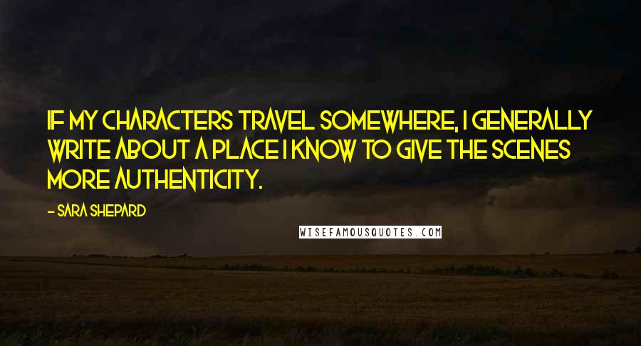 Sara Shepard Quotes: If my characters travel somewhere, I generally write about a place I know to give the scenes more authenticity.