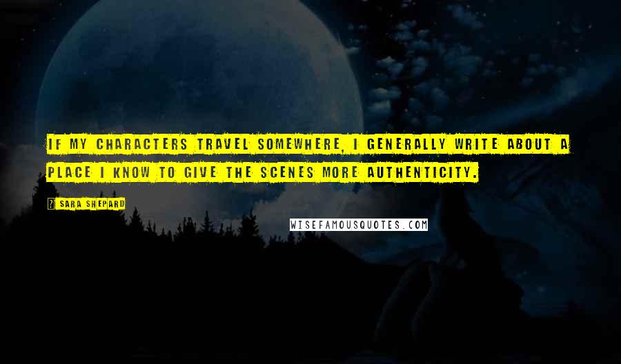 Sara Shepard Quotes: If my characters travel somewhere, I generally write about a place I know to give the scenes more authenticity.