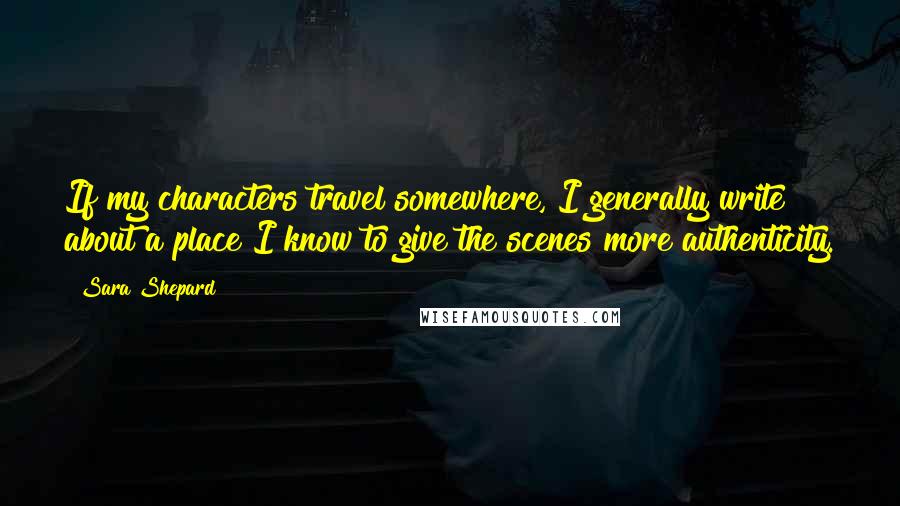 Sara Shepard Quotes: If my characters travel somewhere, I generally write about a place I know to give the scenes more authenticity.