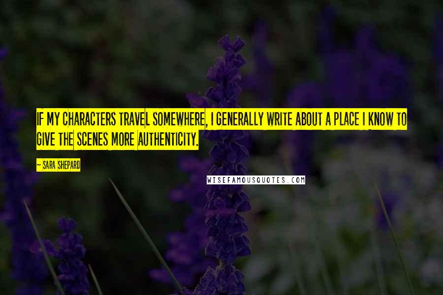 Sara Shepard Quotes: If my characters travel somewhere, I generally write about a place I know to give the scenes more authenticity.