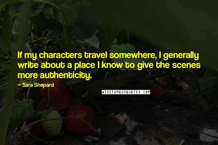 Sara Shepard Quotes: If my characters travel somewhere, I generally write about a place I know to give the scenes more authenticity.