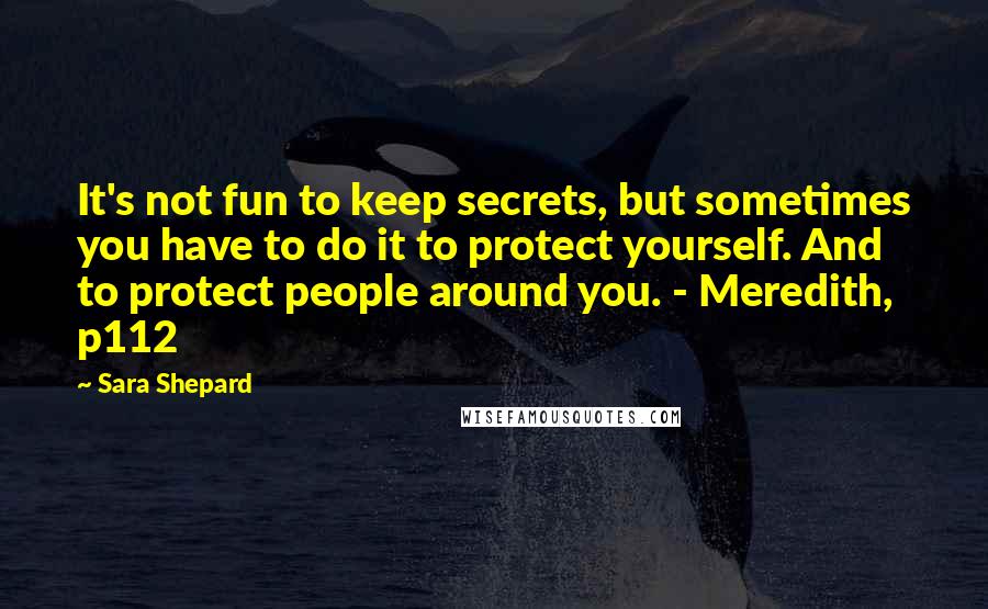 Sara Shepard Quotes: It's not fun to keep secrets, but sometimes you have to do it to protect yourself. And to protect people around you. - Meredith, p112