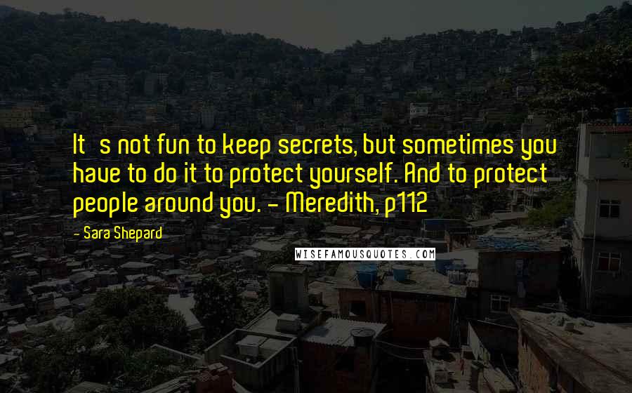 Sara Shepard Quotes: It's not fun to keep secrets, but sometimes you have to do it to protect yourself. And to protect people around you. - Meredith, p112