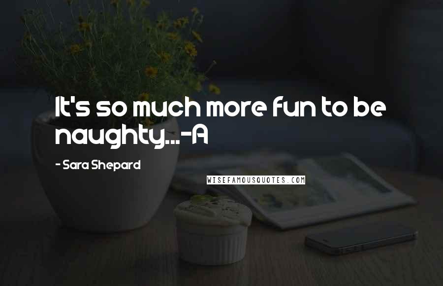 Sara Shepard Quotes: It's so much more fun to be naughty...-A