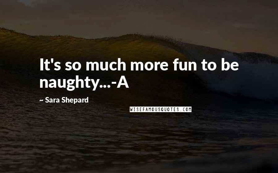 Sara Shepard Quotes: It's so much more fun to be naughty...-A