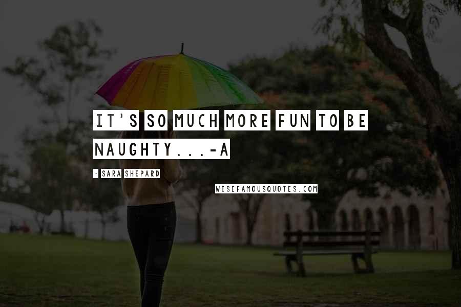 Sara Shepard Quotes: It's so much more fun to be naughty...-A