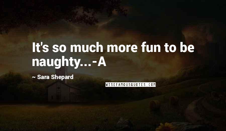 Sara Shepard Quotes: It's so much more fun to be naughty...-A