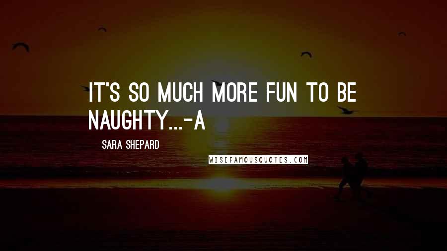 Sara Shepard Quotes: It's so much more fun to be naughty...-A