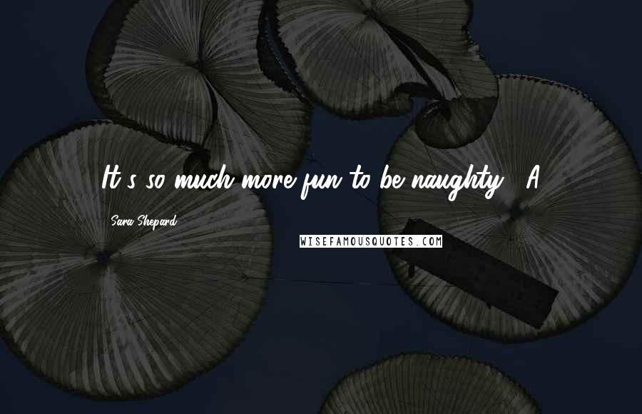 Sara Shepard Quotes: It's so much more fun to be naughty...-A