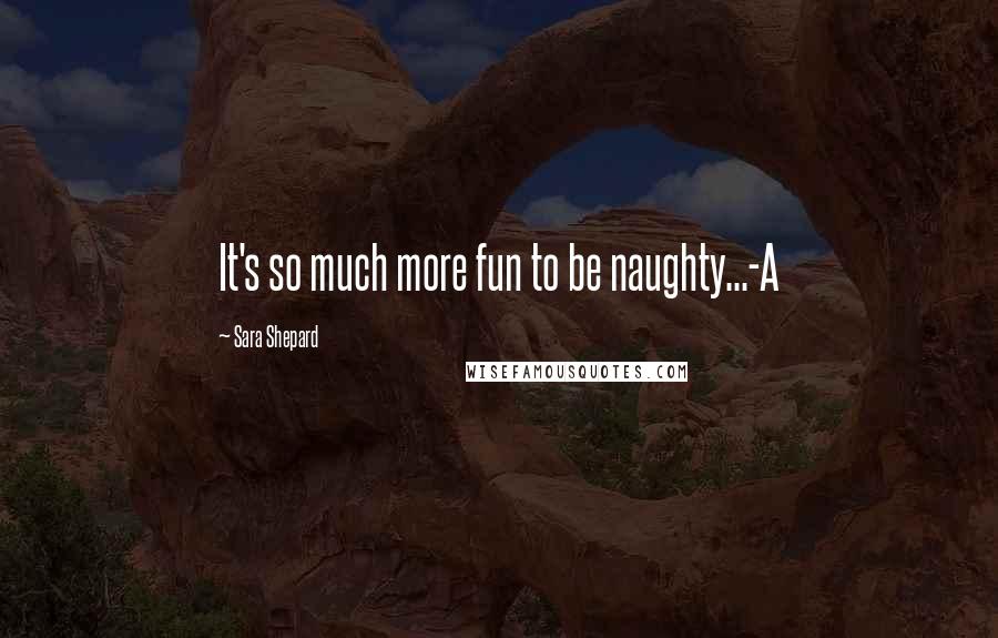 Sara Shepard Quotes: It's so much more fun to be naughty...-A