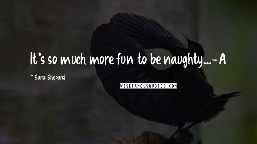 Sara Shepard Quotes: It's so much more fun to be naughty...-A