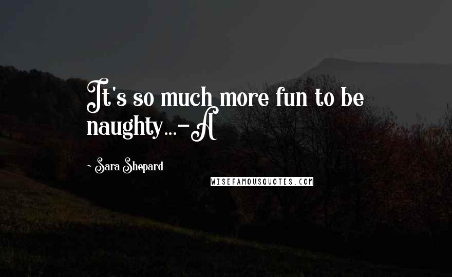 Sara Shepard Quotes: It's so much more fun to be naughty...-A