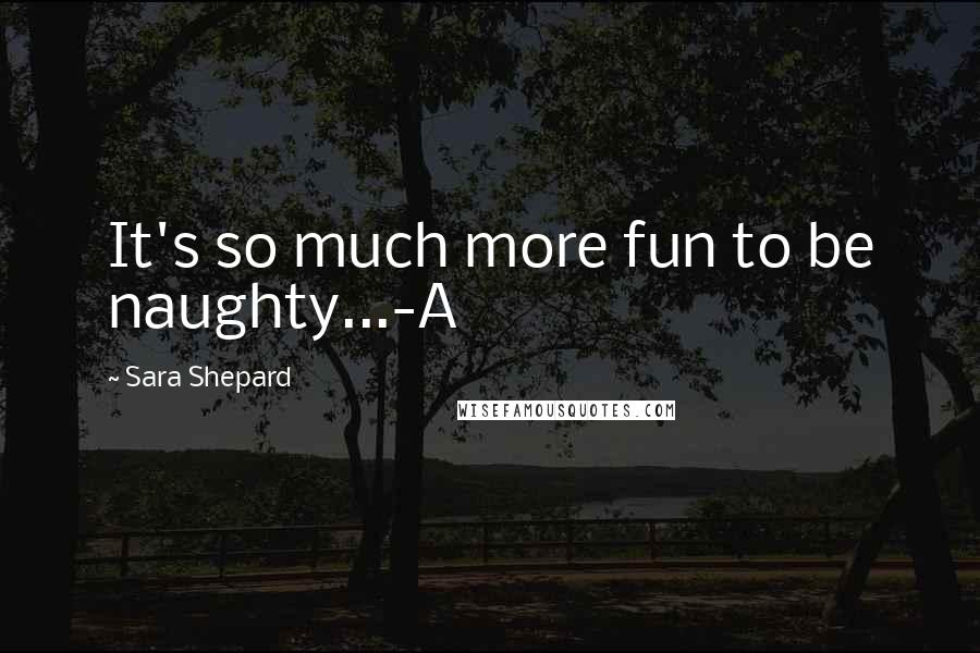 Sara Shepard Quotes: It's so much more fun to be naughty...-A