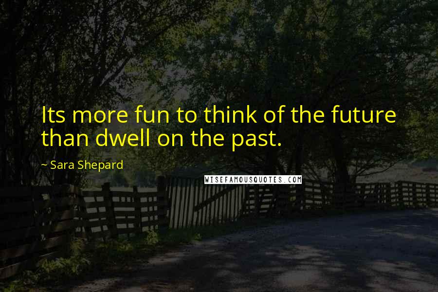 Sara Shepard Quotes: Its more fun to think of the future than dwell on the past.