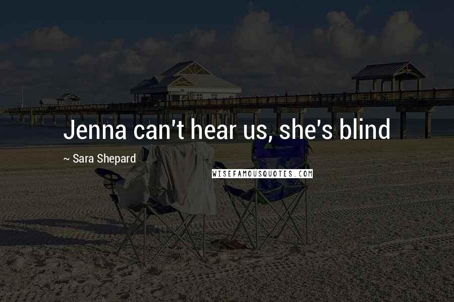 Sara Shepard Quotes: Jenna can't hear us, she's blind
