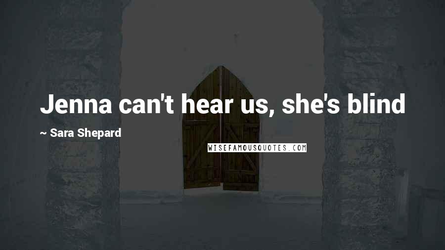 Sara Shepard Quotes: Jenna can't hear us, she's blind