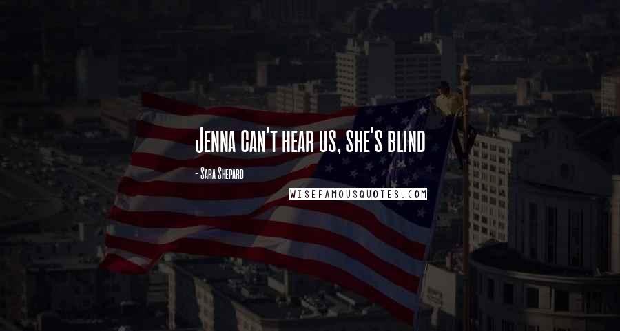 Sara Shepard Quotes: Jenna can't hear us, she's blind