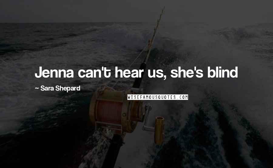 Sara Shepard Quotes: Jenna can't hear us, she's blind