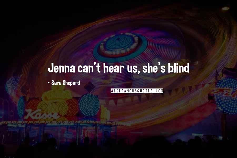 Sara Shepard Quotes: Jenna can't hear us, she's blind