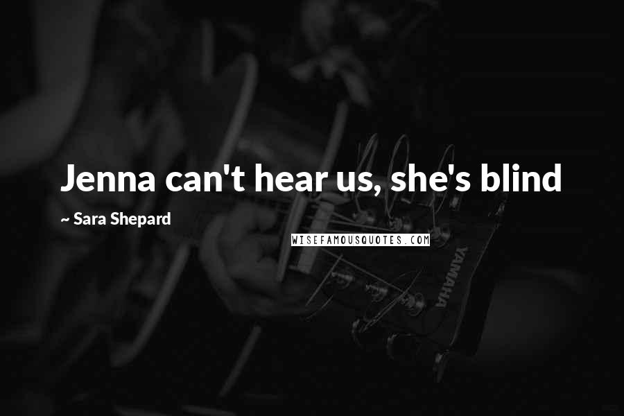 Sara Shepard Quotes: Jenna can't hear us, she's blind