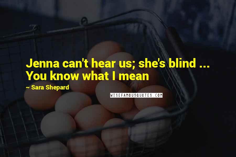 Sara Shepard Quotes: Jenna can't hear us; she's blind ... You know what I mean