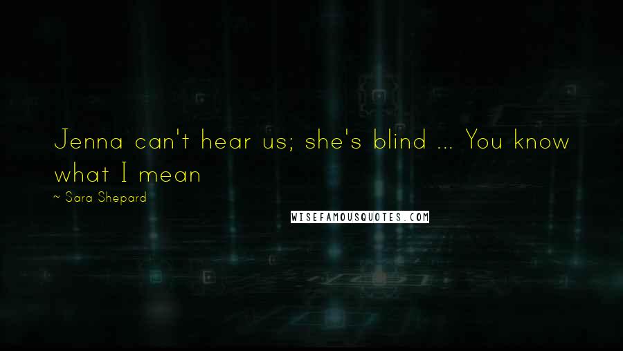 Sara Shepard Quotes: Jenna can't hear us; she's blind ... You know what I mean