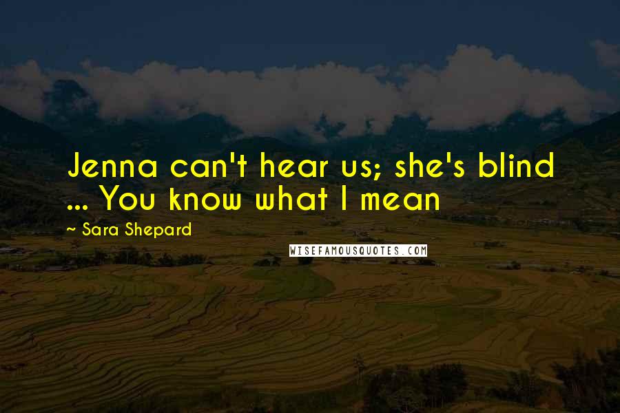 Sara Shepard Quotes: Jenna can't hear us; she's blind ... You know what I mean