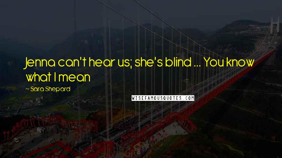 Sara Shepard Quotes: Jenna can't hear us; she's blind ... You know what I mean