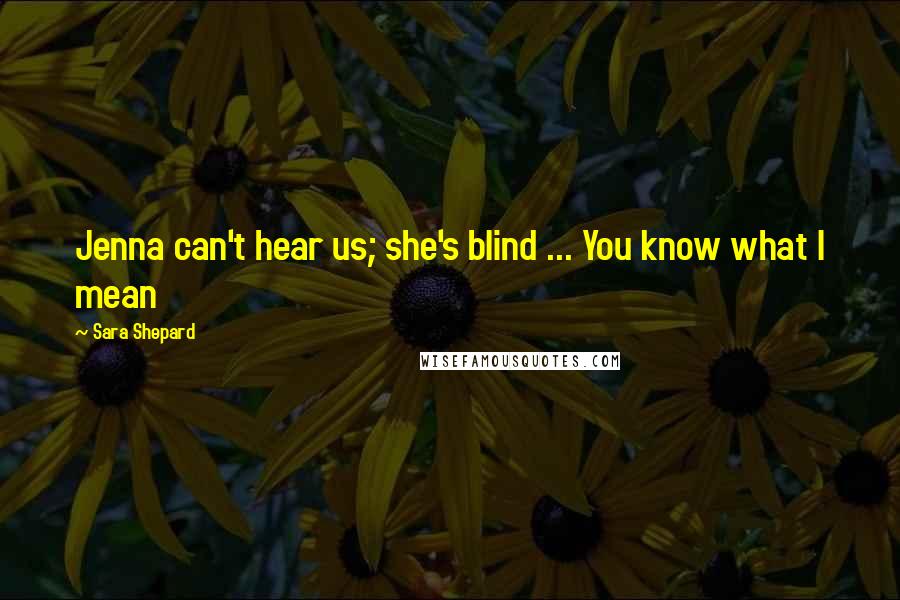 Sara Shepard Quotes: Jenna can't hear us; she's blind ... You know what I mean