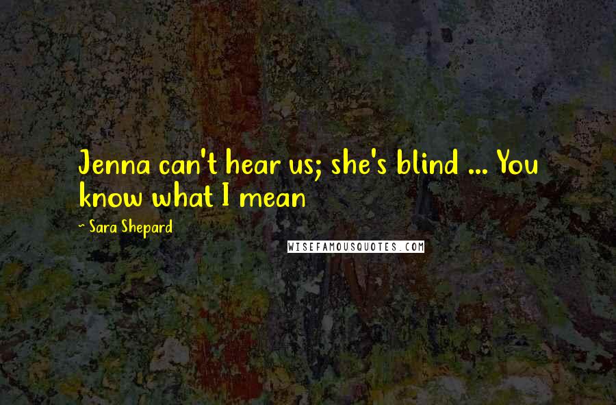 Sara Shepard Quotes: Jenna can't hear us; she's blind ... You know what I mean