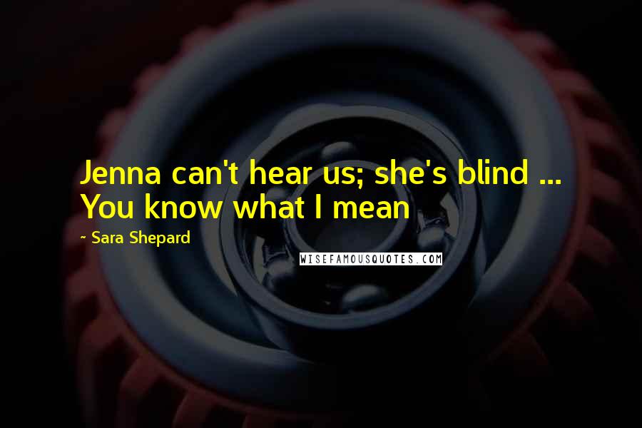 Sara Shepard Quotes: Jenna can't hear us; she's blind ... You know what I mean