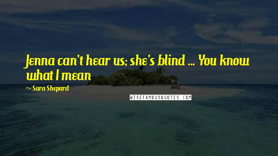 Sara Shepard Quotes: Jenna can't hear us; she's blind ... You know what I mean