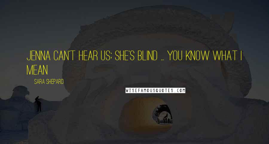 Sara Shepard Quotes: Jenna can't hear us; she's blind ... You know what I mean