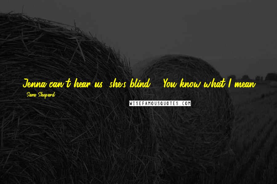 Sara Shepard Quotes: Jenna can't hear us; she's blind ... You know what I mean
