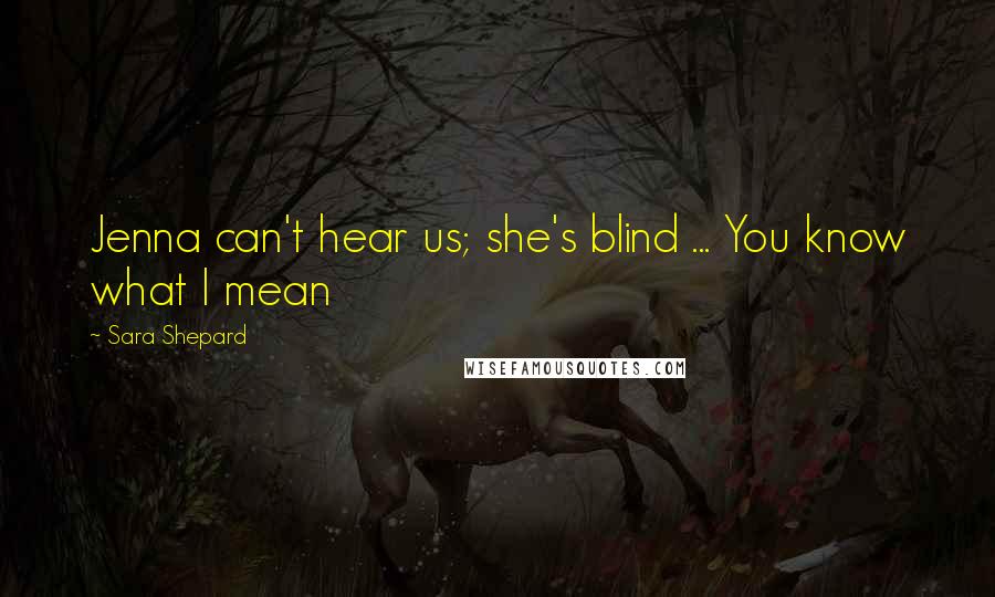 Sara Shepard Quotes: Jenna can't hear us; she's blind ... You know what I mean