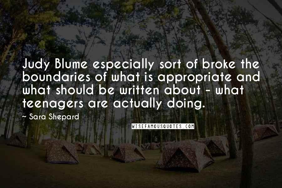 Sara Shepard Quotes: Judy Blume especially sort of broke the boundaries of what is appropriate and what should be written about - what teenagers are actually doing.