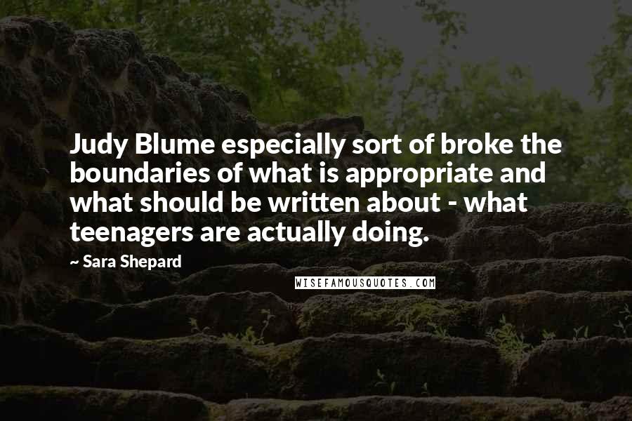 Sara Shepard Quotes: Judy Blume especially sort of broke the boundaries of what is appropriate and what should be written about - what teenagers are actually doing.