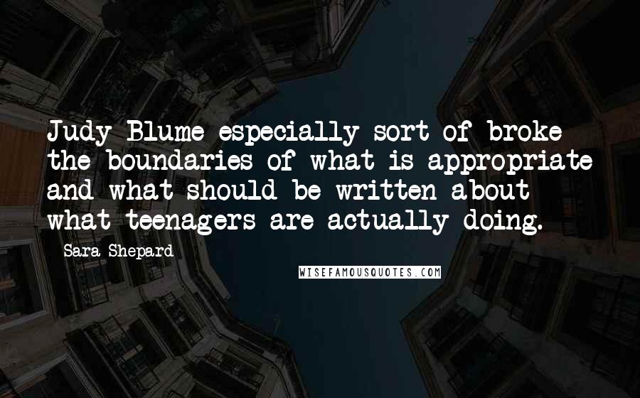 Sara Shepard Quotes: Judy Blume especially sort of broke the boundaries of what is appropriate and what should be written about - what teenagers are actually doing.