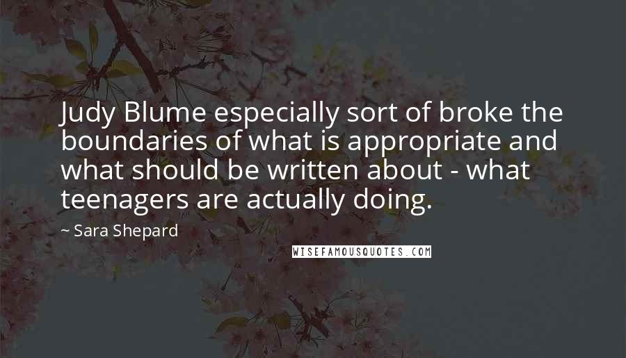 Sara Shepard Quotes: Judy Blume especially sort of broke the boundaries of what is appropriate and what should be written about - what teenagers are actually doing.