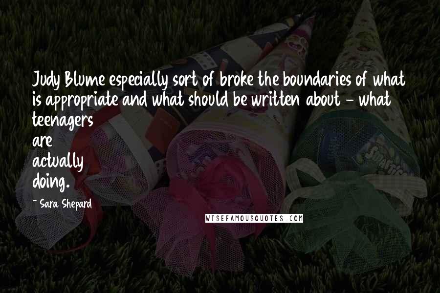 Sara Shepard Quotes: Judy Blume especially sort of broke the boundaries of what is appropriate and what should be written about - what teenagers are actually doing.