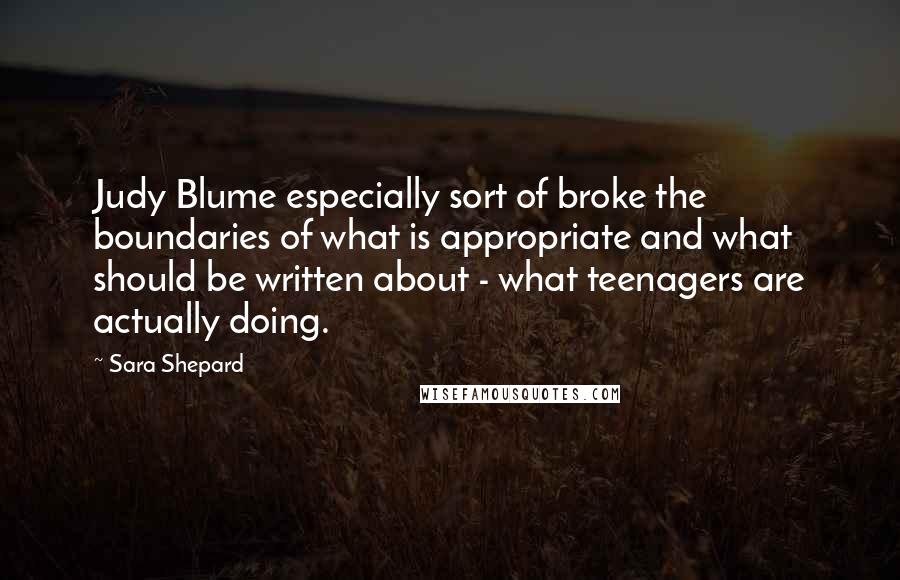 Sara Shepard Quotes: Judy Blume especially sort of broke the boundaries of what is appropriate and what should be written about - what teenagers are actually doing.