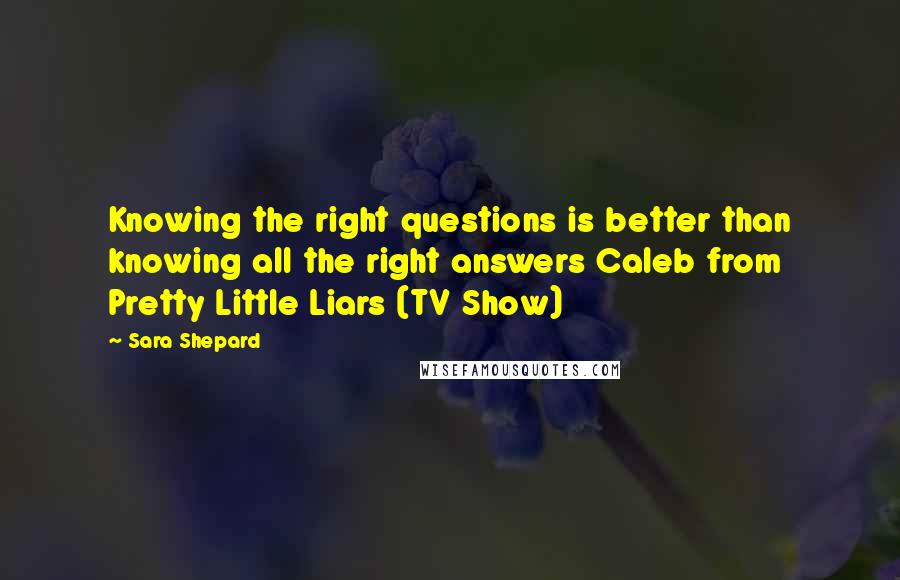 Sara Shepard Quotes: Knowing the right questions is better than knowing all the right answers Caleb from Pretty Little Liars (TV Show)