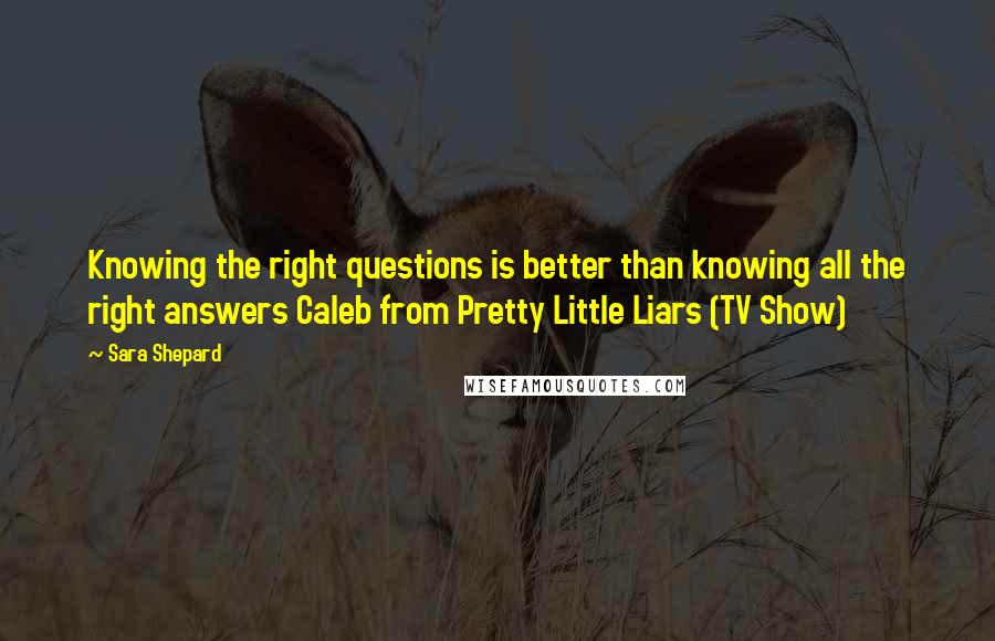 Sara Shepard Quotes: Knowing the right questions is better than knowing all the right answers Caleb from Pretty Little Liars (TV Show)
