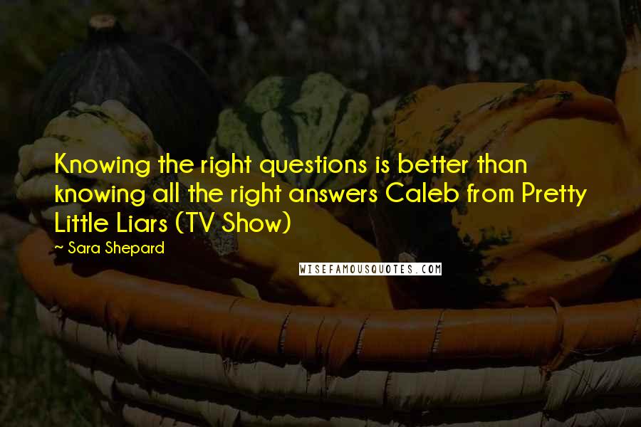 Sara Shepard Quotes: Knowing the right questions is better than knowing all the right answers Caleb from Pretty Little Liars (TV Show)